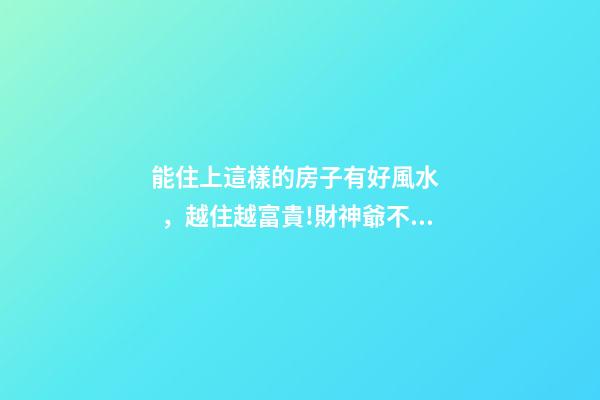 能住上這樣的房子有好風水，越住越富貴!財神爺不請自來!